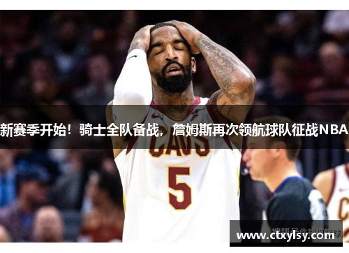 新赛季开始！骑士全队备战，詹姆斯再次领航球队征战NBA