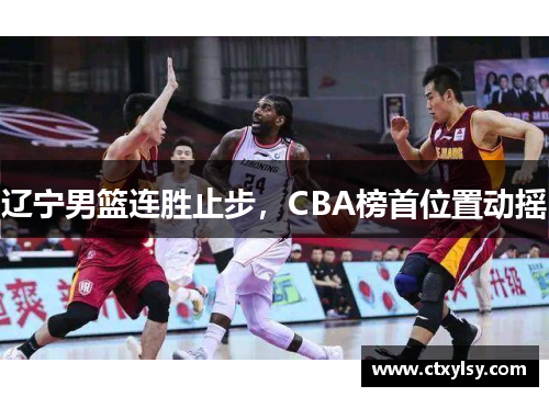 辽宁男篮连胜止步，CBA榜首位置动摇